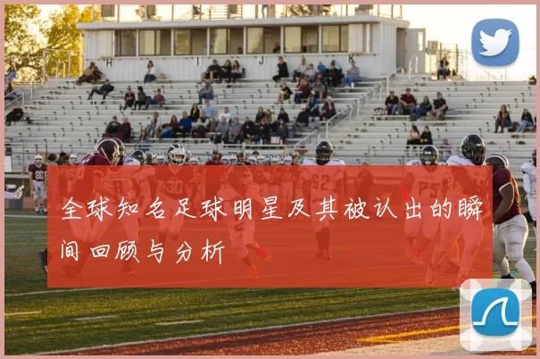 全球知名足球明星及其被认出的瞬间回顾与分析