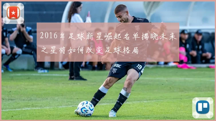 2016年足球新星崛起名单揭晓未来之星将如何改变足球格局