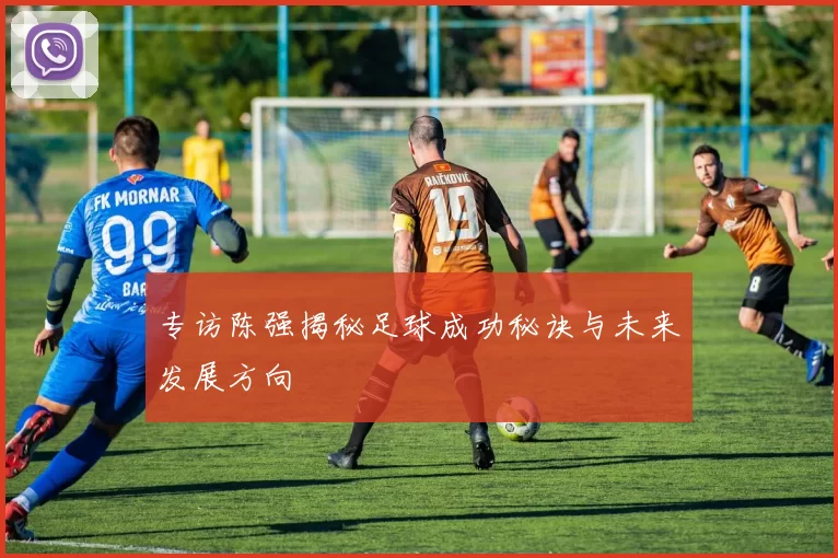 专访陈强揭秘足球成功秘诀与未来发展方向
