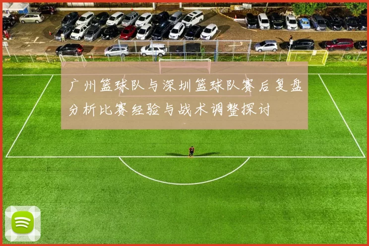 广州篮球队与深圳篮球队赛后复盘分析比赛经验与战术调整探讨
