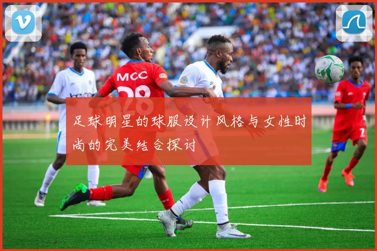 足球明星的球服设计风格与女性时尚的完美结合探讨