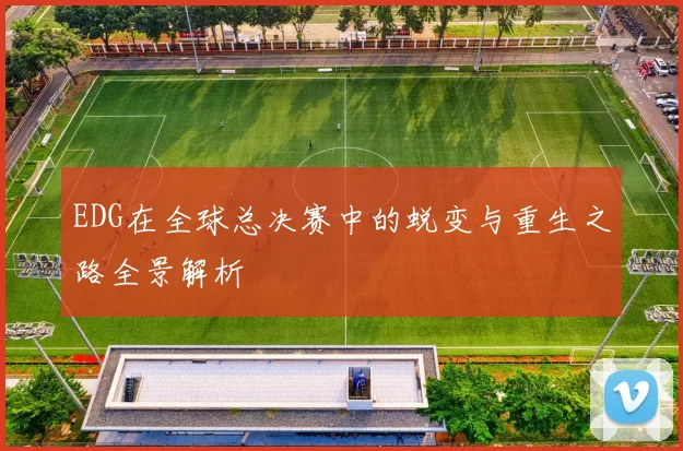 EDG在全球总决赛中的蜕变与重生之路全景解析