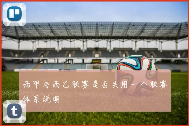西甲与西乙联赛是否共用一个联赛体系说明