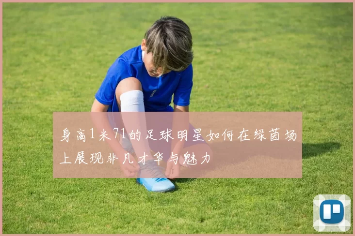 身高1米71的足球明星如何在绿茵场上展现非凡才华与魅力
