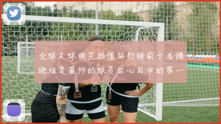 全球足球明星颜值排行榜前十名揭晓谁是最帅的球员你心目中的第一名是谁