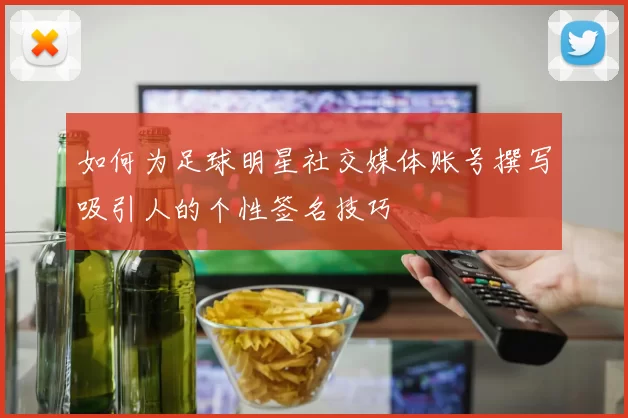 如何为足球明星社交媒体账号撰写吸引人的个性签名技巧