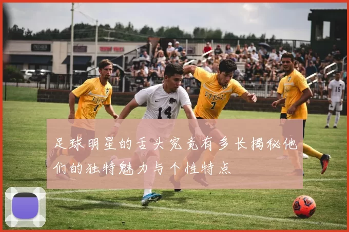 足球明星的舌头究竟有多长揭秘他们的独特魅力与个性特点