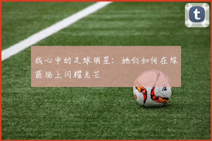 我心中的足球明星：她们如何在绿茵场上闪耀光芒