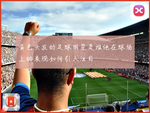 黄色头发的足球明星是谁他在球场上的表现如何引人注目