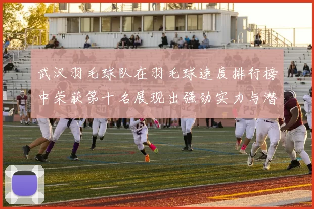 武汉羽毛球队在羽毛球速度排行榜中荣获第十名展现出强劲实力与潜力