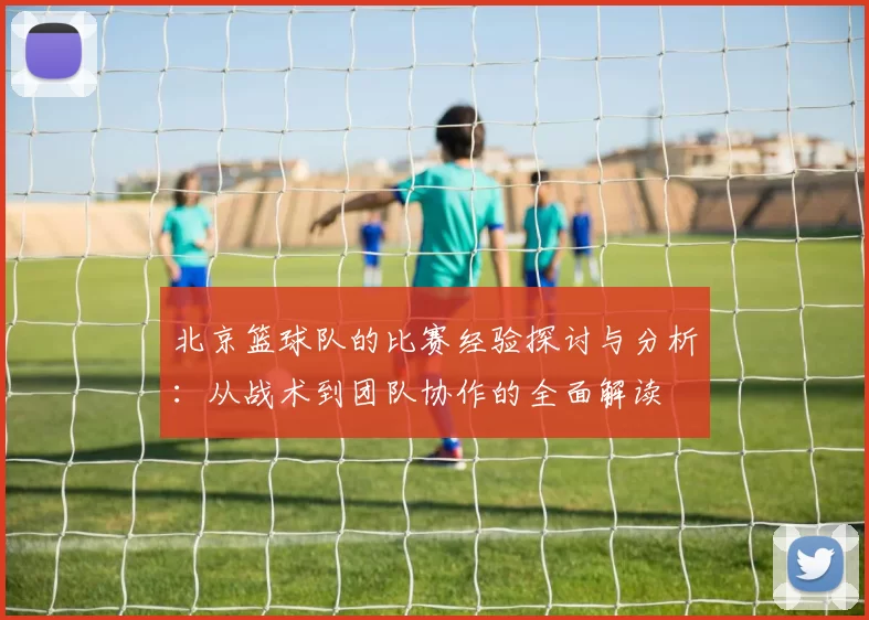 北京篮球队的比赛经验探讨与分析：从战术到团队协作的全面解读