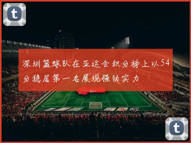 深圳篮球队在亚运会积分榜上以54分稳居第一名展现强劲实力