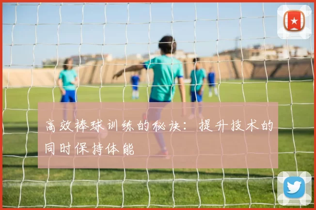 高效棒球训练的秘诀：提升技术的同时保持体能