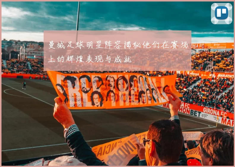 曼城足球明星阵容揭秘他们在赛场上的辉煌表现与成就