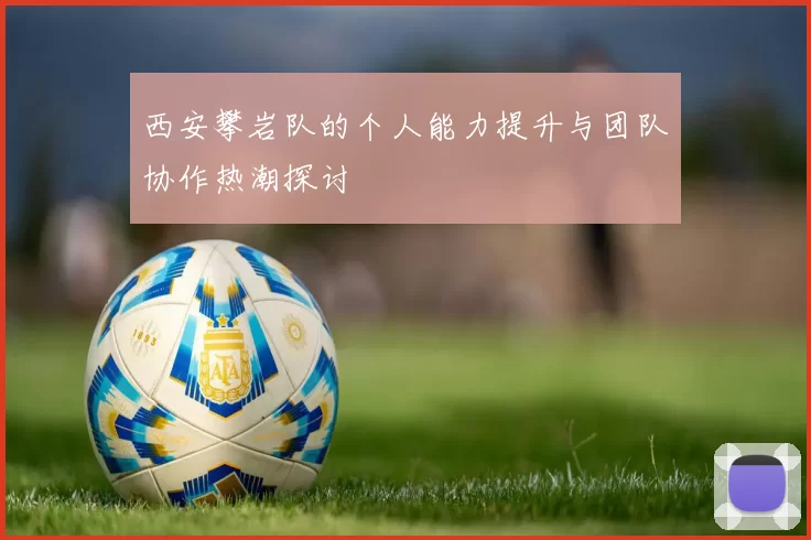 西安攀岩队的个人能力提升与团队协作热潮探讨