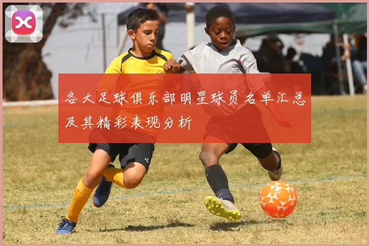 各大足球俱乐部明星球员名单汇总及其精彩表现分析