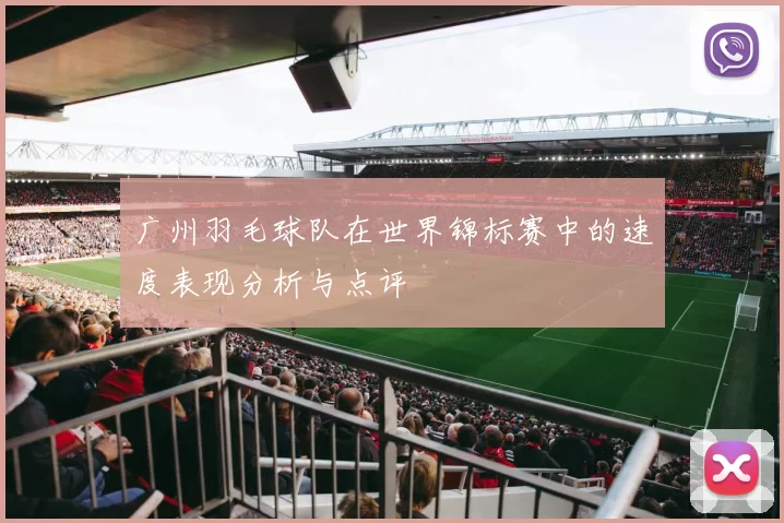 广州羽毛球队在世界锦标赛中的速度表现分析与点评