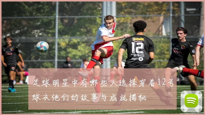 足球明星中有哪些人选择穿着12号球衣他们的故事与成就揭秘