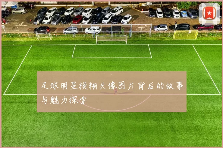 足球明星模糊头像图片背后的故事与魅力探索