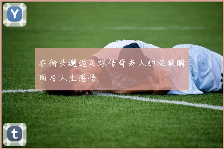 在街头邂逅足球传奇老人的温暖瞬间与人生感悟