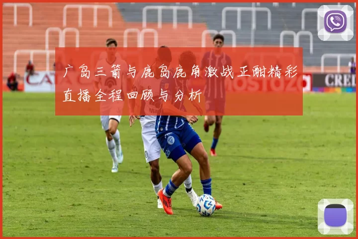 广岛三箭与鹿岛鹿角激战正酣精彩直播全程回顾与分析