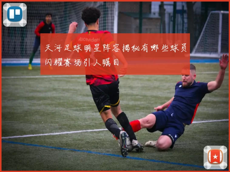 天河足球明星阵容揭秘有哪些球员闪耀赛场引人瞩目