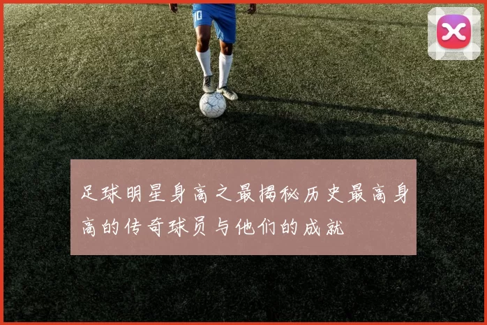 足球明星身高之最揭秘历史最高身高的传奇球员与他们的成就