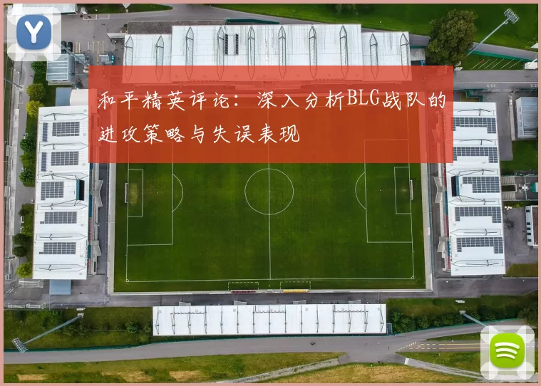 和平精英评论：深入分析BLG战队的进攻策略与失误表现