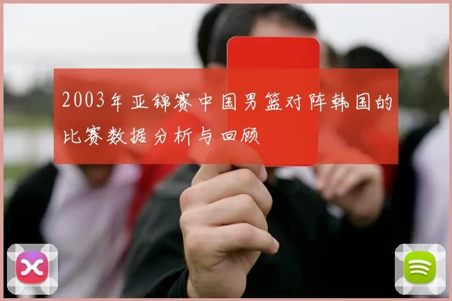 2003年亚锦赛中国男篮对阵韩国的比赛数据分析与回顾