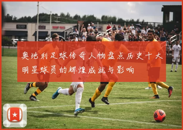 奥地利足球传奇人物盘点历史十大明星球员的辉煌成就与影响