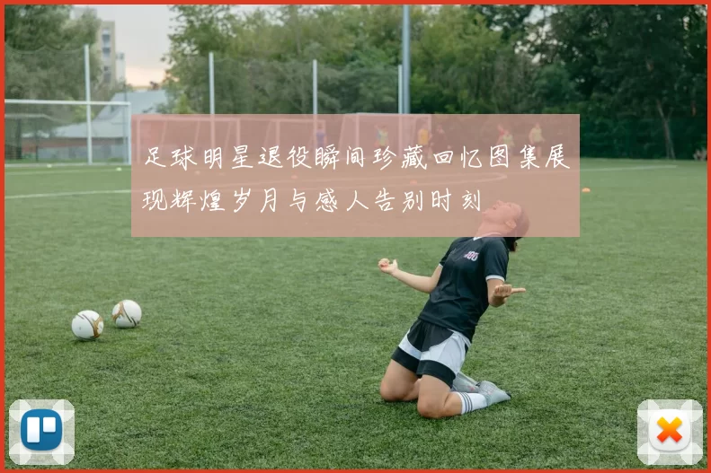 足球明星退役瞬间珍藏回忆图集展现辉煌岁月与感人告别时刻