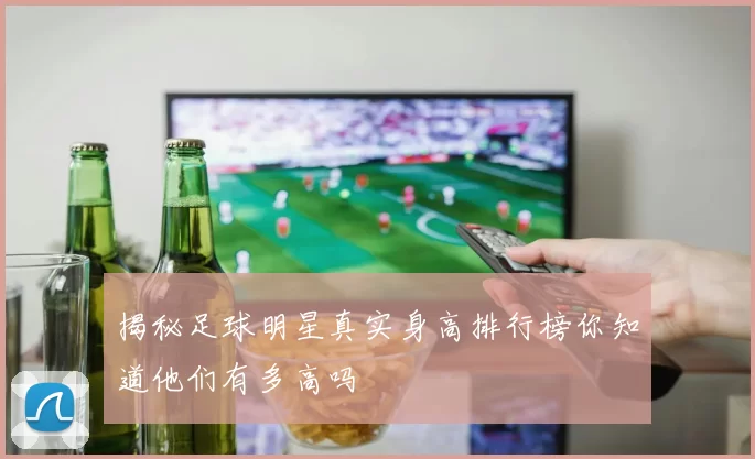揭秘足球明星真实身高排行榜你知道他们有多高吗