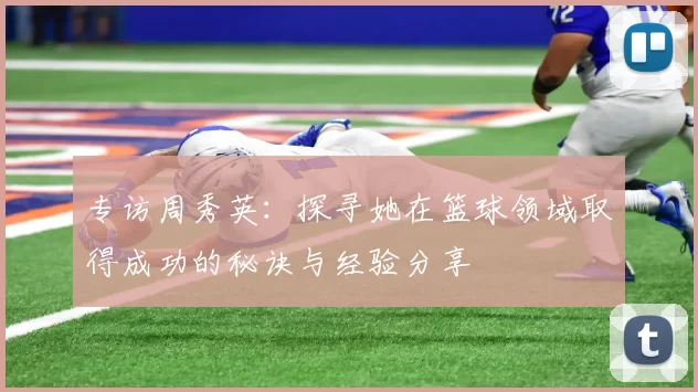 专访周秀英：探寻她在篮球领域取得成功的秘诀与经验分享