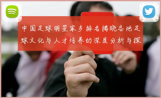 中国足球明星家乡排名揭晓各地足球文化与人才培养的深度分析与探讨