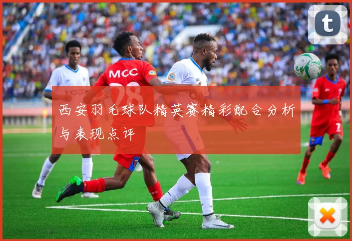西安羽毛球队精英赛精彩配合分析与表现点评