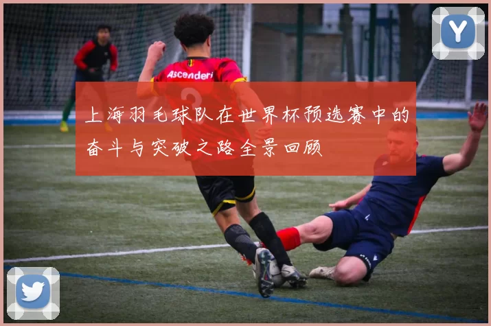 上海羽毛球队在世界杯预选赛中的奋斗与突破之路全景回顾