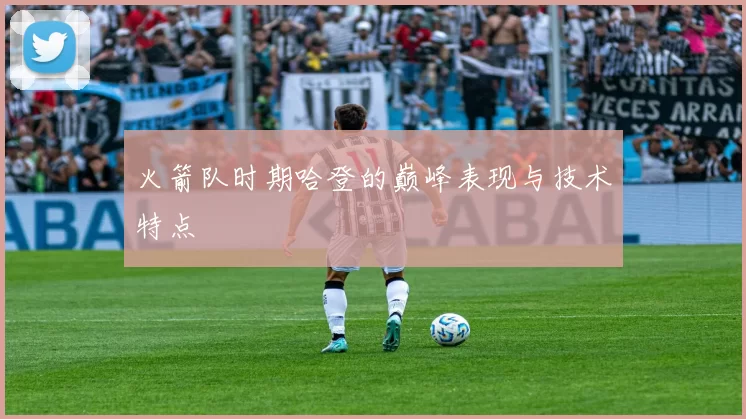 火箭队时期哈登的巅峰表现与技术特点