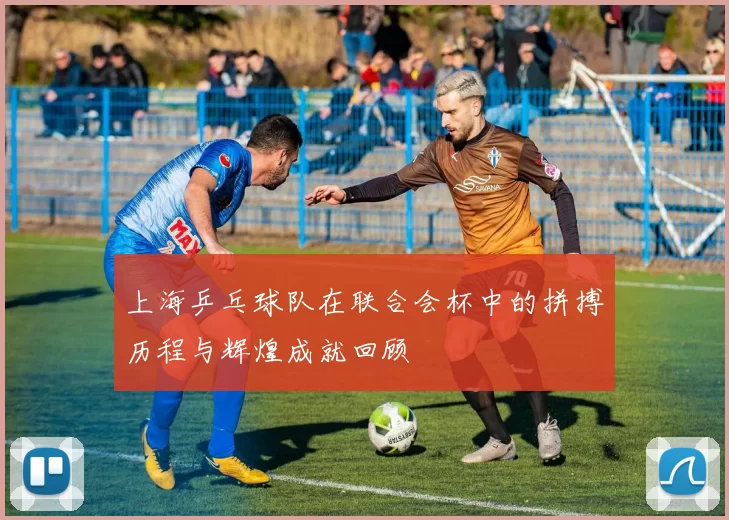 上海乒乓球队在联合会杯中的拼搏历程与辉煌成就回顾
