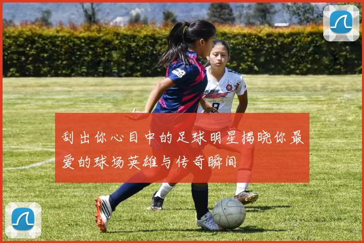 刮出你心目中的足球明星揭晓你最爱的球场英雄与传奇瞬间