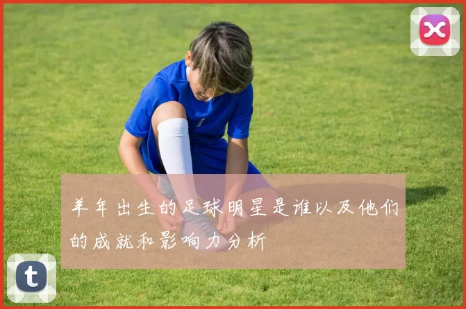 羊年出生的足球明星是谁以及他们的成就和影响力分析