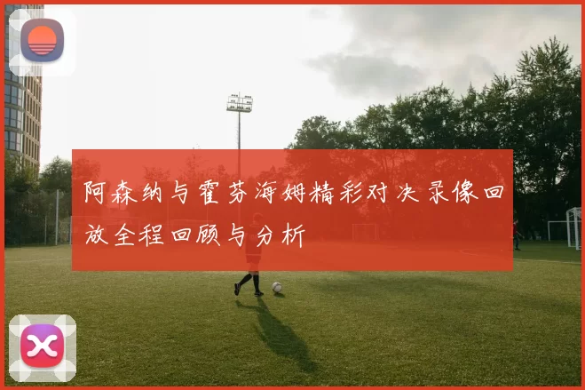 阿森纳与霍芬海姆精彩对决录像回放全程回顾与分析