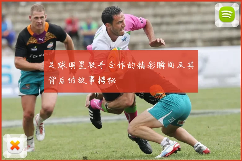 足球明星联手合作的精彩瞬间及其背后的故事揭秘