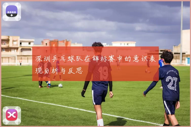 深圳乒乓球队在锦标赛中的意识表现分析与反思