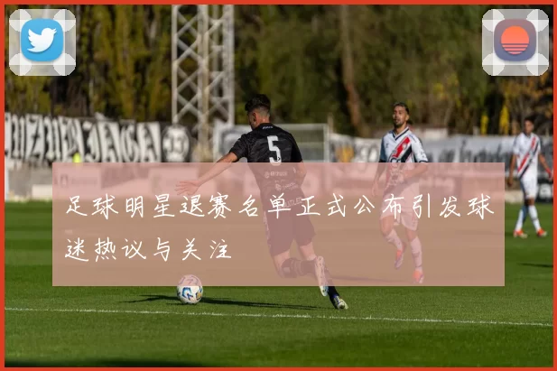 足球明星退赛名单正式公布引发球迷热议与关注