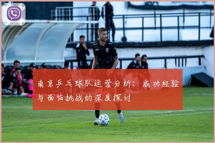 南京乒乓球队运营分析：成功经验与面临挑战的深度探讨