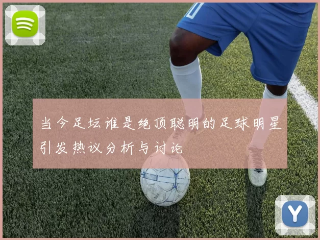 当今足坛谁是绝顶聪明的足球明星引发热议分析与讨论
