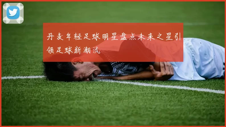 丹麦年轻足球明星盘点未来之星引领足球新潮流