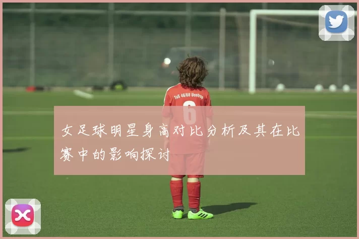 女足球明星身高对比分析及其在比赛中的影响探讨