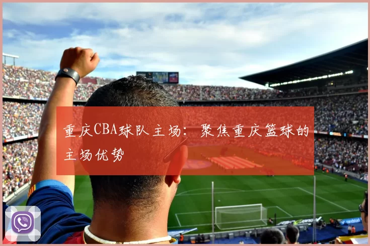 重庆CBA球队主场：聚焦重庆篮球的主场优势