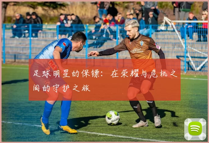 足球明星的保镖：在荣耀与危机之间的守护之旅